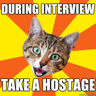 During interview take a hostage  Bad Advice Cat