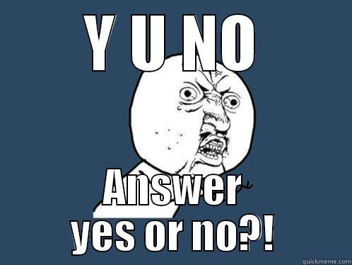 Y U NO ANSWER YES OR NO?! Y U No