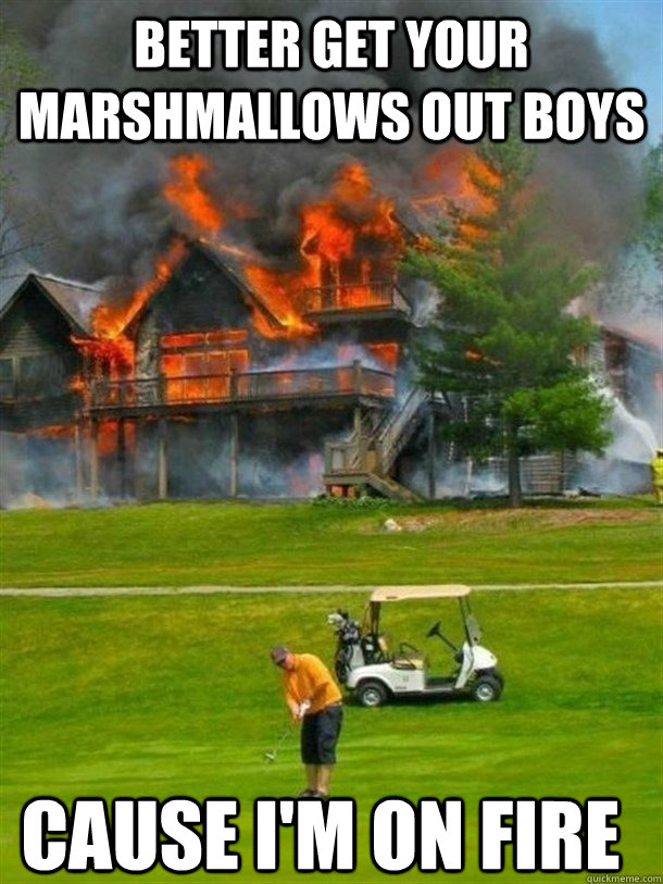 better get your marshmallows out boys cause i'm on fire - better get your marshmallows out boys cause i'm on fire  Misc