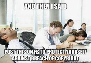 and then i said post this on fb to protect yourself against breach of copyright  