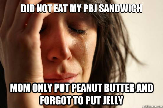 Did not eat my pbj sandwich mom only put peanut butter and forgot to put jelly  First World Problems