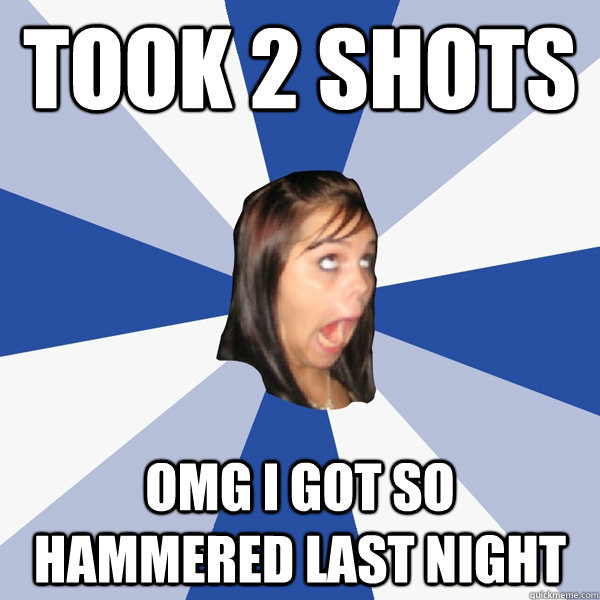 TOOK 2 SHOTS OMG I GOT SO HAMMERED LAST NIGHT  Annoying Facebook Girl
