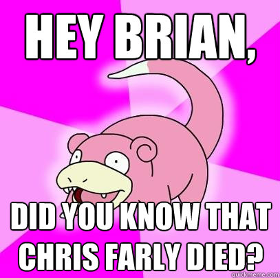 hey brian, did you know that chris farly died? - hey brian, did you know that chris farly died?  Slowpoke