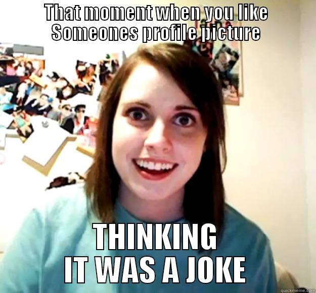 THAT MOMENT WHEN YOU LIKE SOMEONES PROFILE PICTURE THINKING IT WAS A JOKE Overly Attached Girlfriend