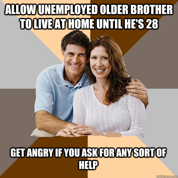 Allow unemployed older brother to live at home until he's 28 get angry if you ask for any sort of help - Allow unemployed older brother to live at home until he's 28 get angry if you ask for any sort of help  Scumbag Parents