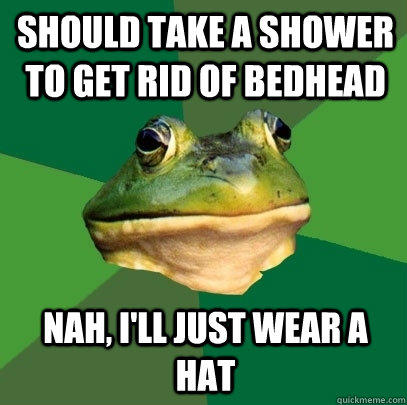 Should take a shower to get rid of bedhead Nah, I'll just wear a hat  Foul Bachelor Frog