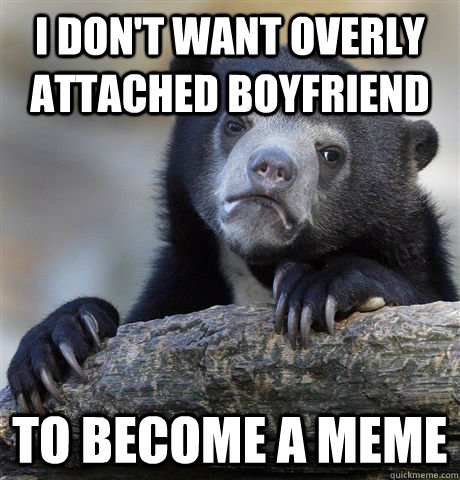 I don't want overly attached boyfriend  to become a meme  Confession Bear