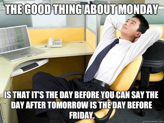 The good thing about Monday is that it's the day before you can say the day after tomorrow is the day before Friday. - The good thing about Monday is that it's the day before you can say the day after tomorrow is the day before Friday.  Office Thoughts