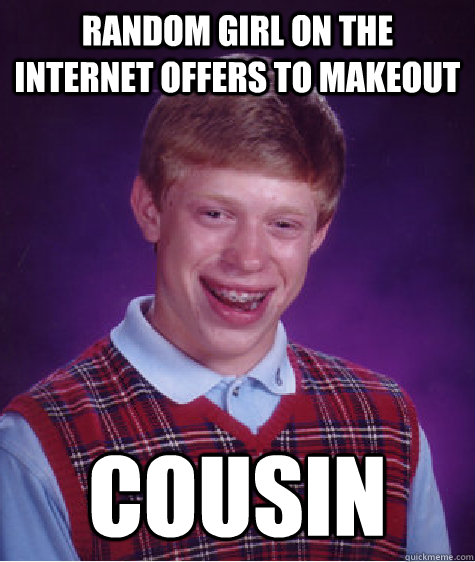 Random girl on the internet offers to makeout  Cousin - Random girl on the internet offers to makeout  Cousin  Bad Luck Brian