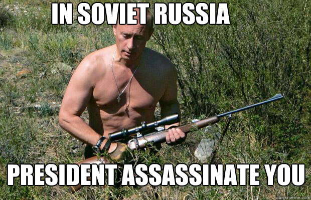 IN SOVIET RUSSIA PRESIDENT ASSASSINATE YOU  
