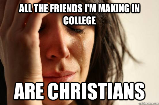 All the friends I'm making in college are Christians  First World Problems