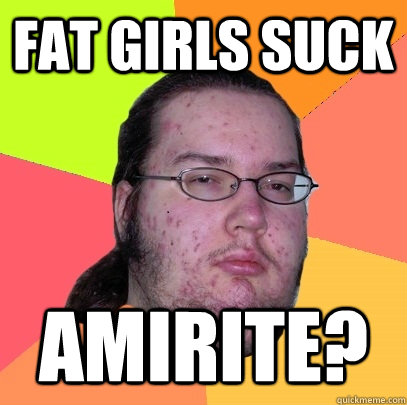Fat girls suck amirite? - Fat girls suck amirite?  Butthurt Dweller