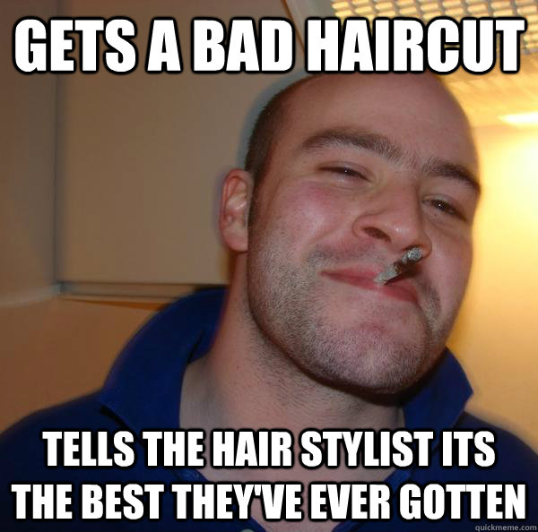 Gets a bad haircut Tells the hair stylist its the best they've ever gotten  - Gets a bad haircut Tells the hair stylist its the best they've ever gotten   Misc