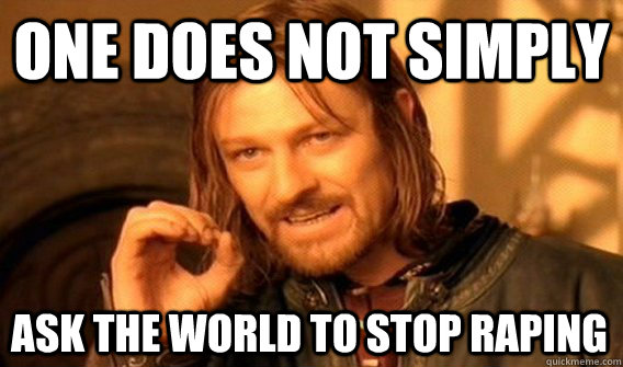 ONE DOES NOT SIMPLY ASK THE WORLD TO STOP RAPING - ONE DOES NOT SIMPLY ASK THE WORLD TO STOP RAPING  One Does Not Simply