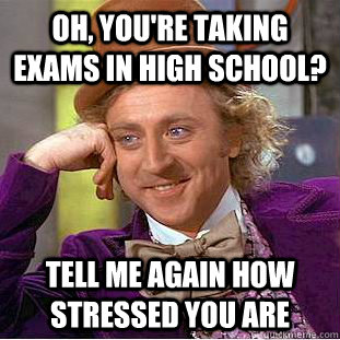 oh, you're taking exams in high school? tell me again how stressed you are  Condescending Wonka