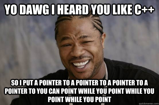 YO DAWG I HEARD YOU LIKE C++ SO I PUT A POINTER TO A POINTER TO A POINTER TO A POINTER TO YOU CAN POINT WHILE YOU POINT WHILE YOU POINT WHILE YOU POINT  YO DAWG