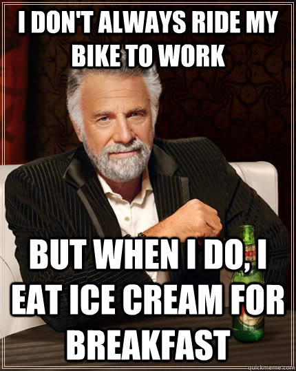 I don't always ride my bike to work but when I do, I eat ice cream for breakfast  The Most Interesting Man In The World