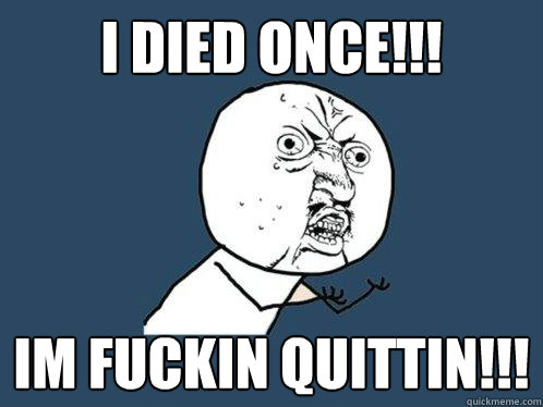 i died once!!! im fuckin quittin!!!  Y U No