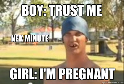 boy: trust me Nek minute girl: i'm pregnant  