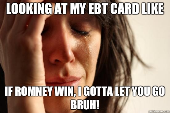 Looking at my EBT card like If Romney win, I gotta let you go bruh!   First World Problems