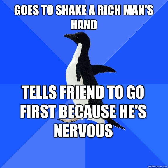 Goes to shake a rich man's hand Tells friend to go first because he's nervous    Socially Awkward Penguin