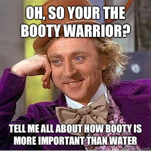 Oh, so your the booty warrior? Tell me all about how booty is more important than water - Oh, so your the booty warrior? Tell me all about how booty is more important than water  Condescending Wonka