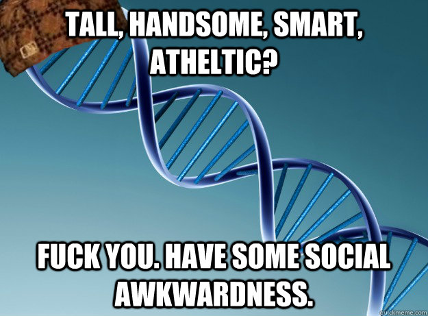 Tall, Handsome, Smart, Atheltic? Fuck you. Have some social awkwardness. - Tall, Handsome, Smart, Atheltic? Fuck you. Have some social awkwardness.  Scumbag Genetics