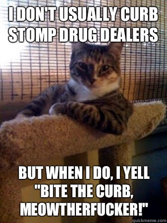I don't usually curb stomp drug dealers but when I do, I yell 