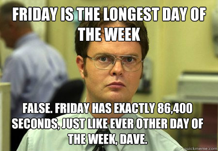 Friday is the longest day of the week False. friday has exactly 86,400 seconds, just like ever other day of the week, dave. - Friday is the longest day of the week False. friday has exactly 86,400 seconds, just like ever other day of the week, dave.  Dwight