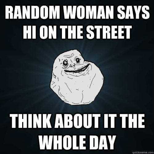 Random woman says hi on the street think about it the whole day  Forever Alone