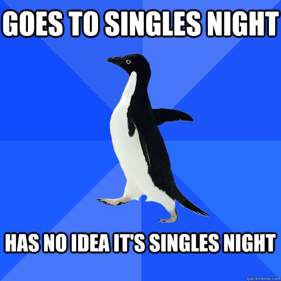 Goes to Singles Night  Has no idea it's singles night   Socially Awkward Penguin