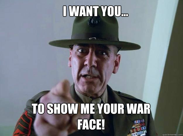 I want you... to show me your war face!  