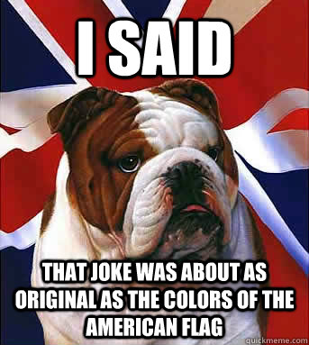 I SAID That joke was about as original as the colors of the American flag  