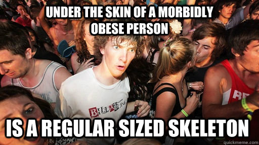 Under the skin of a morbidly                     obese person  is a regular sized skeleton  Sudden Clarity Clarence