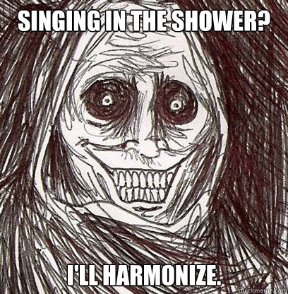 Singing in the shower? I'll harmonize. - Singing in the shower? I'll harmonize.  Horrifying House Guest