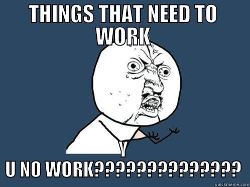 THINGS THAT NEED TO WORK Y U NO WORK?????????????? Y U No
