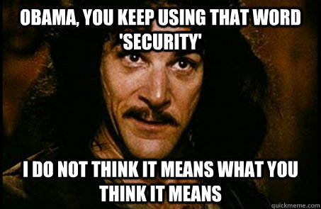 Obama, You keep using that word 'security' I do not think it means what you think it means  you keep using that word