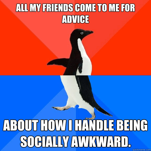 All my friends come to me for advice about how I handle being socially awkward.  Socially Awesome Awkward Penguin