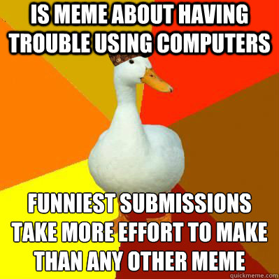 Is meme about having trouble using computers funniest submissions
take more effort to make
than any other meme  