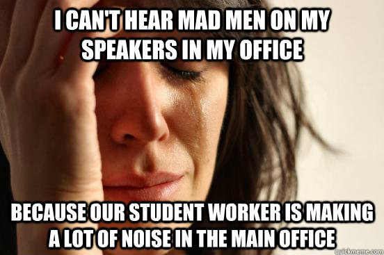 i can't hear mad men on my speakers in my office because our student worker is making a lot of noise in the main office  First World Problems