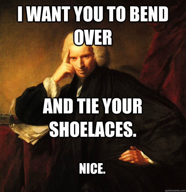 I want you to bend over and tie your shoelaces. Nice.  Dirty Larry