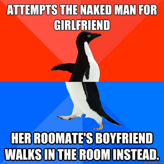 Attempts the naked man for girlfriend Her roomate's boyfriend walks in the room instead.  Socially Awesome Awkward Penguin