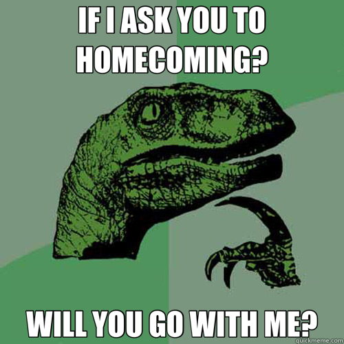IF I ASK YOU TO HOMECOMING? WILL YOU GO WITH ME? - IF I ASK YOU TO HOMECOMING? WILL YOU GO WITH ME?  Philosoraptor