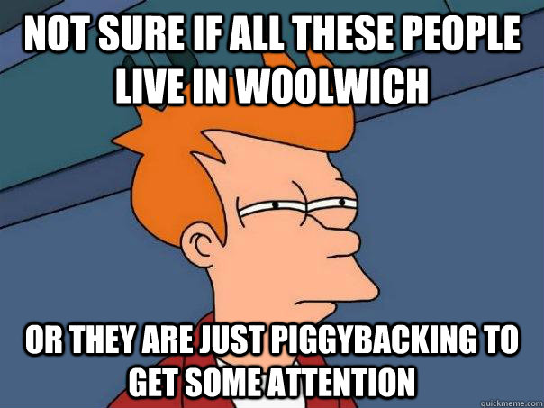 Not sure if all these people live in Woolwich or they are just piggybacking to get some attention  Futurama Fry