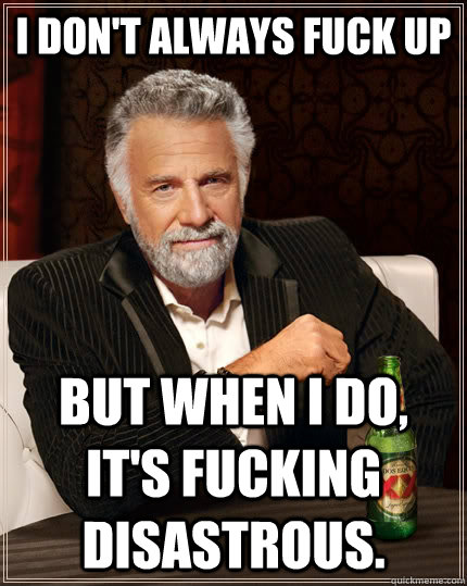 I don't always fuck up But when i do, it's fucking disastrous.  The Most Interesting Man In The World