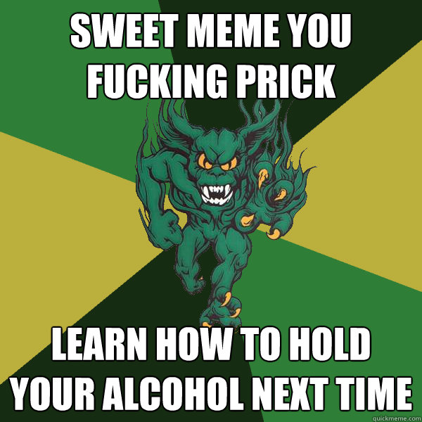 sweet meme you fucking prick learn how to hold your alcohol next time  Green Terror