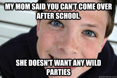 My mom said you can't come over after school. she doesn't want any wild parties  Sheltered Childhood Friend