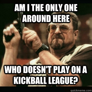 Am i the only one around here who doesn't play on a kickball league? - Am i the only one around here who doesn't play on a kickball league?  Misc