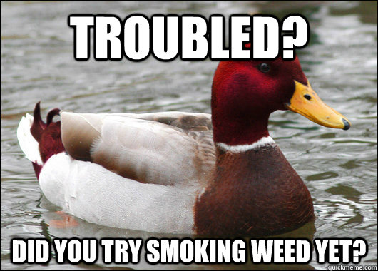 Troubled? Did you try smoking weed yet?  Malicious Advice Mallard