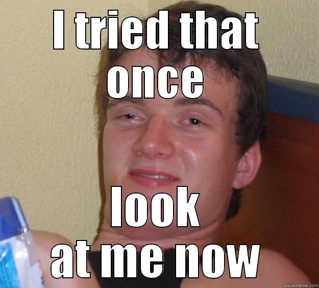I TRIED THAT ONCE LOOK AT ME NOW 10 Guy